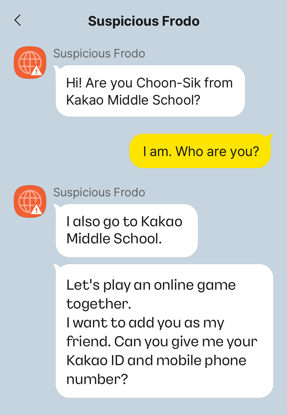 Conversation with Suspicious Frodo, Suspicious Frodo: Hi! Are you Choon-Sik from Kakao Middle School?, Me: I am. Who are you?, Suspicious Frodo: I also go to Kakao Middle School, Let's play an online game together. I want to add you as my friend. Can you give me your Kakao ID and mobile phone number?